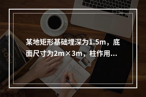 某地矩形基础埋深为1.5m，底面尺寸为2m×3m，柱作用于