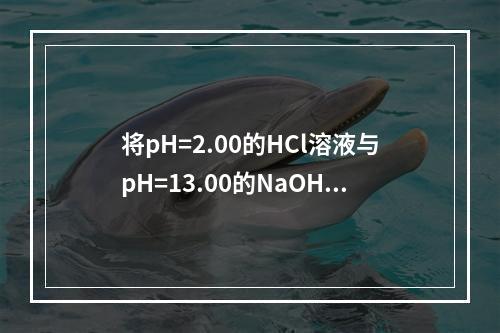 将pH=2.00的HCl溶液与pH=13.00的NaOH溶