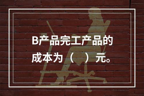 B产品完工产品的成本为（　）元。