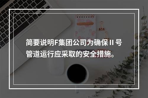 简要说明F集团公司为确保Ⅱ号管道运行应采取的安全措施。