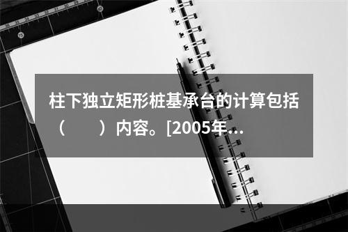 柱下独立矩形桩基承台的计算包括（　　）内容。[2005年真