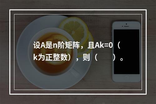 设A是n阶矩阵，且Ak=0（k为正整数），则（　　）。