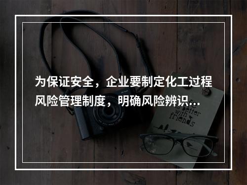 为保证安全，企业要制定化工过程风险管理制度，明确风险辨识范围