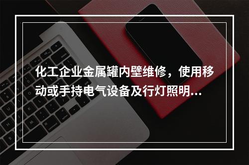 化工企业金属罐内壁维修，使用移动或手持电气设备及行灯照明时，