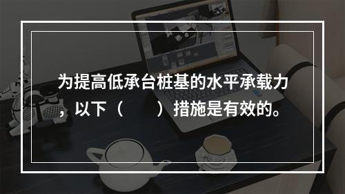 为提高低承台桩基的水平承载力，以下（　　）措施是有效的。