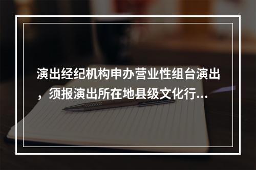 演出经纪机构申办营业性组台演出，须报演出所在地县级文化行政部