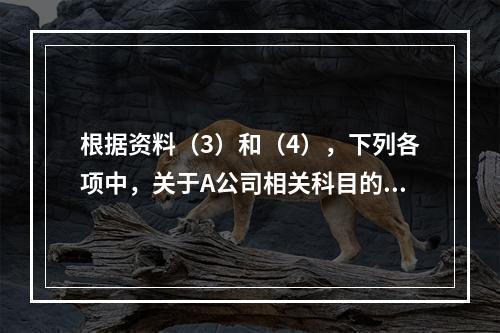 根据资料（3）和（4），下列各项中，关于A公司相关科目的会计