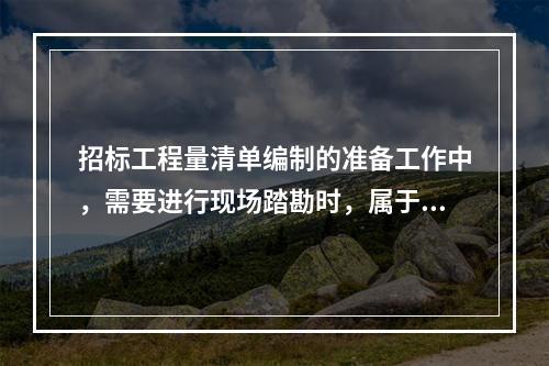 招标工程量清单编制的准备工作中，需要进行现场踏勘时，属于对施