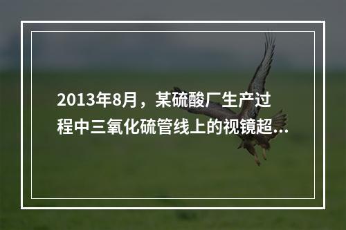 2013年8月，某硫酸厂生产过程中三氧化硫管线上的视镜超压破