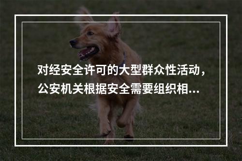 对经安全许可的大型群众性活动，公安机关根据安全需要组织相应警