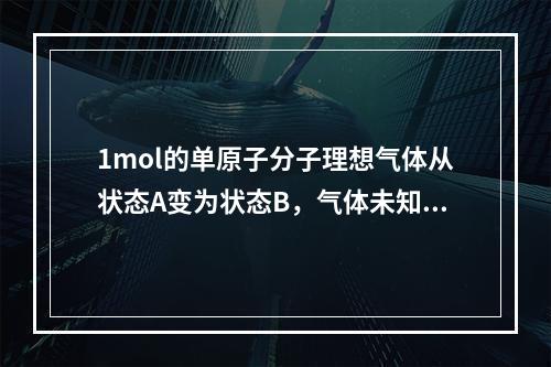 1mol的单原子分子理想气体从状态A变为状态B，气体未知，