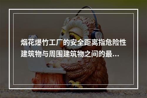 烟花爆竹工厂的安全距离指危险性建筑物与周围建筑物之间的最小允