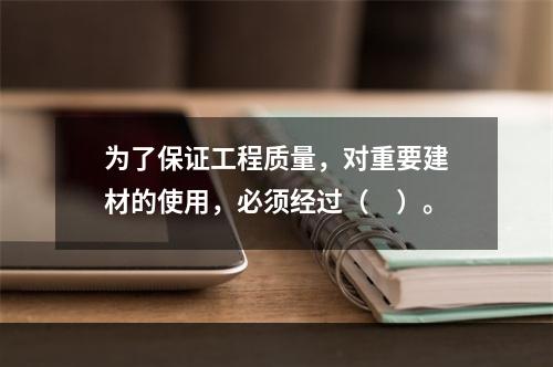 为了保证工程质量，对重要建材的使用，必须经过（　）。