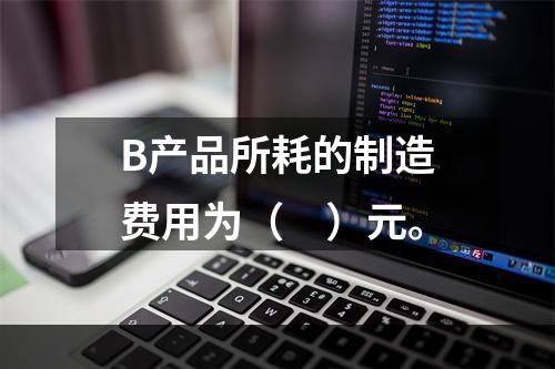 B产品所耗的制造费用为（　）元。