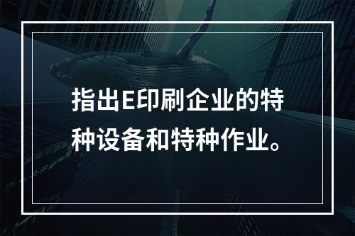 指出E印刷企业的特种设备和特种作业。