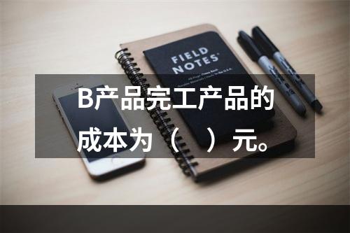 B产品完工产品的成本为（　）元。