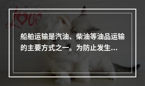 船舶运输是汽油、柴油等油品运输的主要方式之一。为防止发生油品