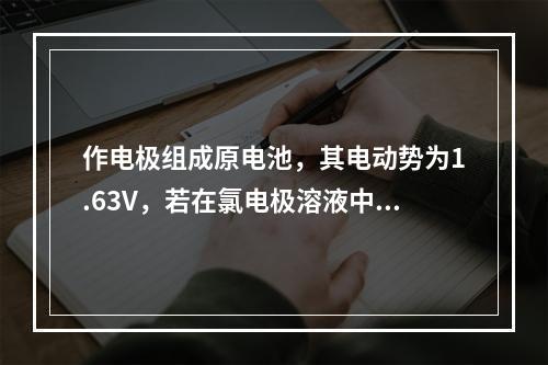 作电极组成原电池，其电动势为1.63V，若在氯电极溶液中加