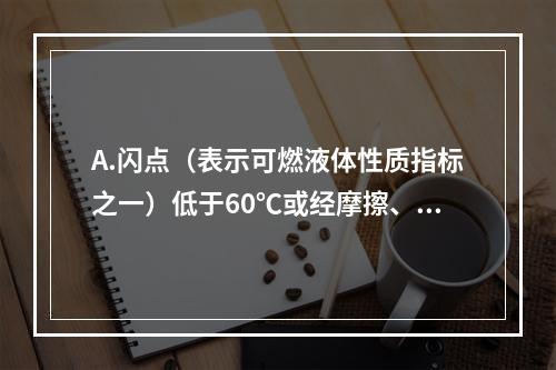 A.闪点（表示可燃液体性质指标之一）低于60℃或经摩擦、吸湿