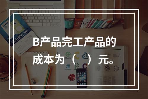 B产品完工产品的成本为（　）元。