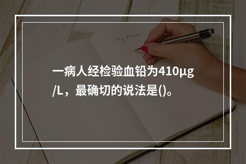 一病人经检验血铅为410μg/L，最确切的说法是()。