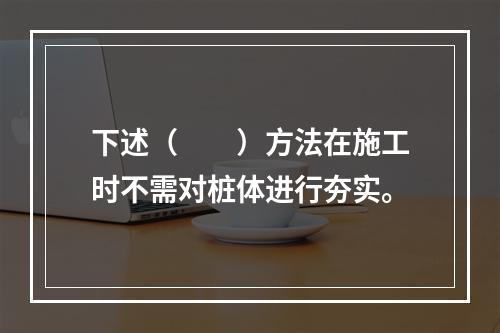 下述（　　）方法在施工时不需对桩体进行夯实。