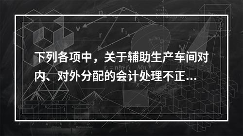 下列各项中，关于辅助生产车间对内、对外分配的会计处理不正确的