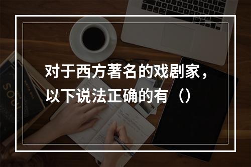 对于西方著名的戏剧家，以下说法正确的有（）