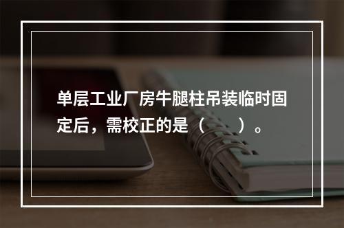 单层工业厂房牛腿柱吊装临时固定后，需校正的是（　　）。