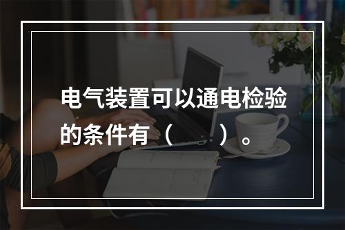 电气装置可以通电检验的条件有（  ）。