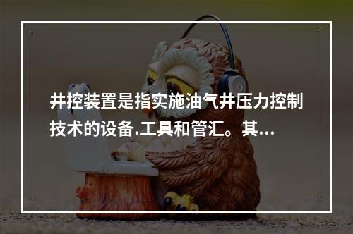 井控装置是指实施油气井压力控制技术的设备.工具和管汇。其作用