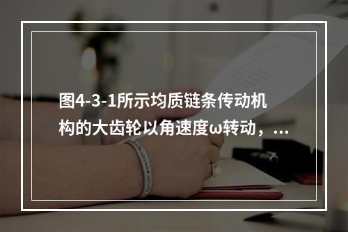 图4-3-1所示均质链条传动机构的大齿轮以角速度ω转动，已