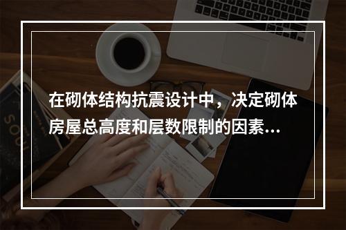 在砌体结构抗震设计中，决定砌体房屋总高度和层数限制的因素是