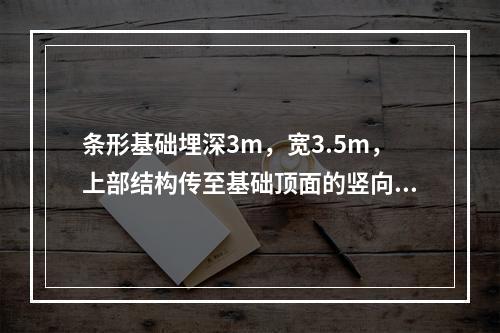 条形基础埋深3m，宽3.5m，上部结构传至基础顶面的竖向力