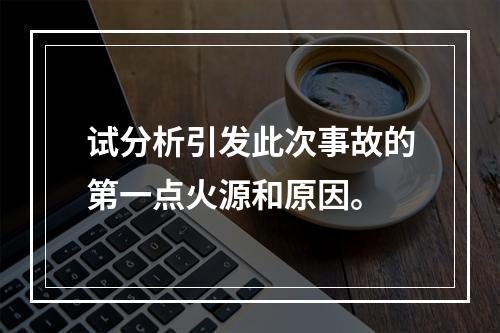 试分析引发此次事故的第一点火源和原因。