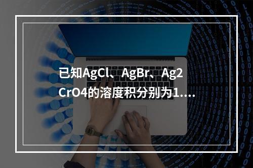 已知AgCl、AgBr、Ag2CrO4的溶度积分别为1.8