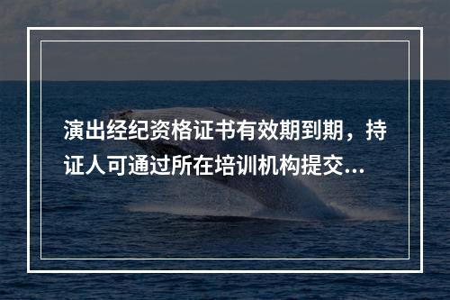 演出经纪资格证书有效期到期，持证人可通过所在培训机构提交换证