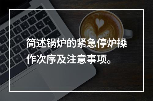 简述锅炉的紧急停炉操作次序及注意事项。