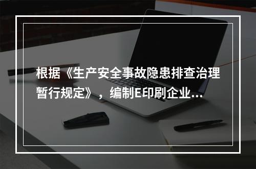 根据《生产安全事故隐患排查治理暂行规定》，编制E印刷企业废料