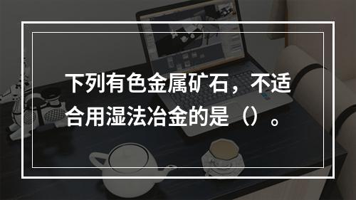 下列有色金属矿石，不适合用湿法冶金的是（）。