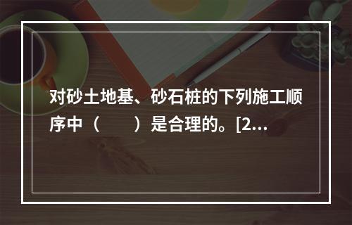 对砂土地基、砂石桩的下列施工顺序中（　　）是合理的。[20