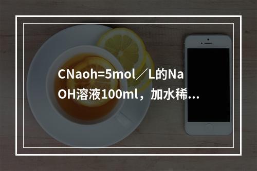 CNaoh=5mol／L的NaOH溶液100ml，加水稀释至