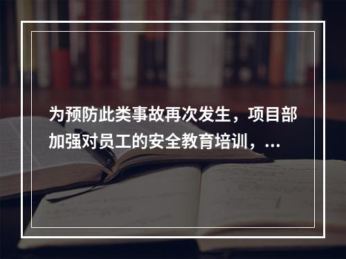 为预防此类事故再次发生，项目部加强对员工的安全教育培训，简述