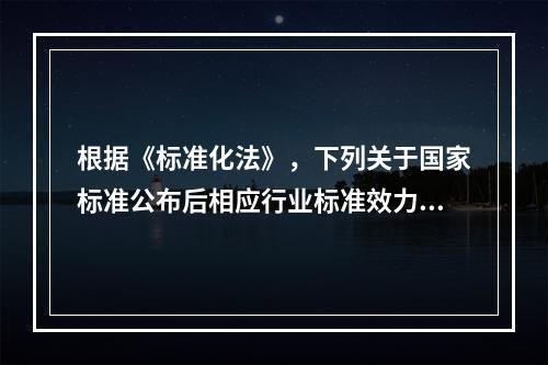 根据《标准化法》，下列关于国家标准公布后相应行业标准效力的说