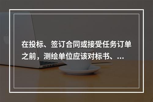 在投标、签订合同或接受任务订单之前，测绘单位应该对标书、合同