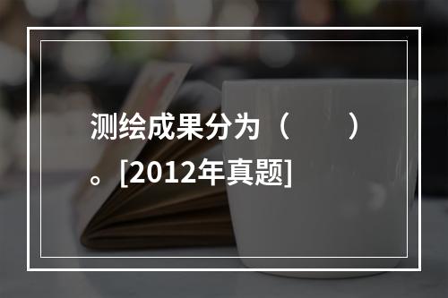 测绘成果分为（　　）。[2012年真题]