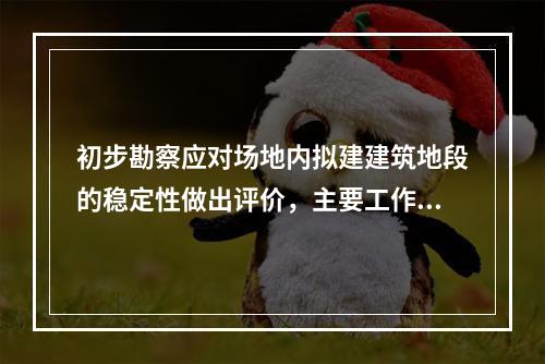 初步勘察应对场地内拟建建筑地段的稳定性做出评价，主要工作有