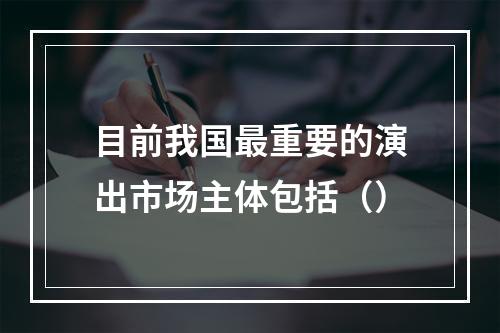 目前我国最重要的演出市场主体包括（）