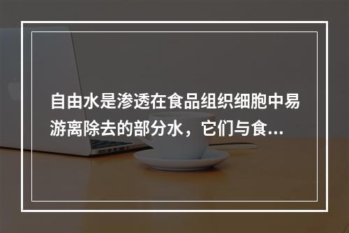 自由水是渗透在食品组织细胞中易游离除去的部分水，它们与食品分