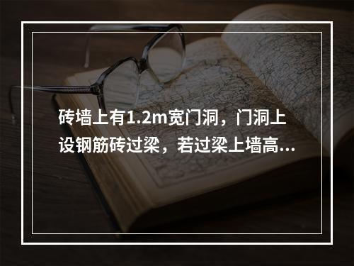 砖墙上有1.2m宽门洞，门洞上设钢筋砖过梁，若过梁上墙高为